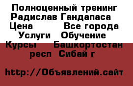 Полноценный тренинг Радислав Гандапаса › Цена ­ 990 - Все города Услуги » Обучение. Курсы   . Башкортостан респ.,Сибай г.